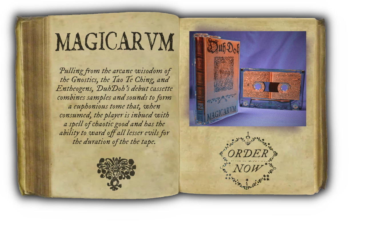 Magicarvm pulling from the arcane wisdom of the Gnostics, the Toa De Ching, and Entheogens, DuhDoh's debut cassette combines samples and sounds to form a euphonious tome that, when consumed, the player is inbued with a spell of chaotic good and has the ability to ward off all lesser evils for the duration of the tape.